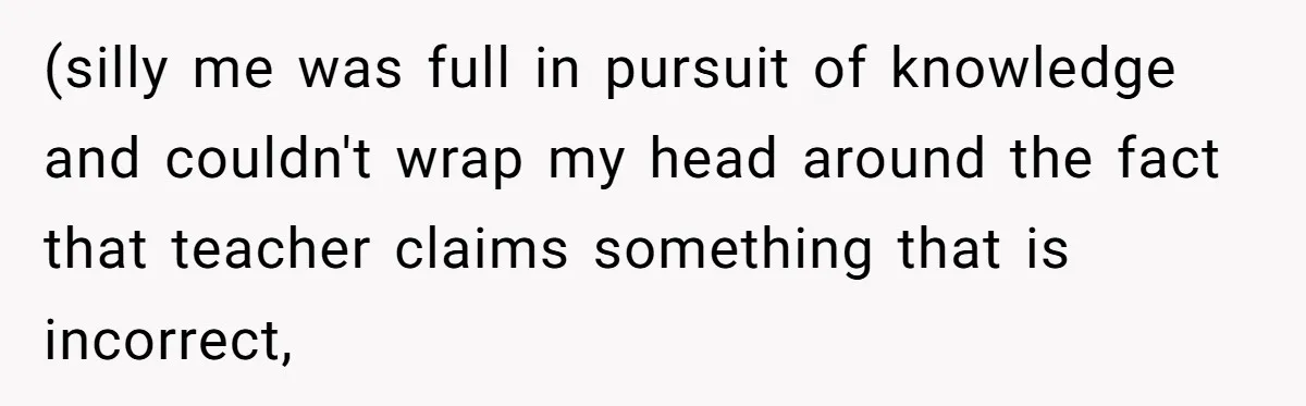 (silly me was full in pursuit of knowledge and couldn't wrap my head around the fact that teacher claims something that is incorrect,