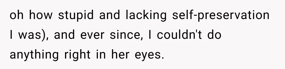 oh how stupid and lacking self-preservation I was), and ever since, I couldn't do anything right in her eyes.