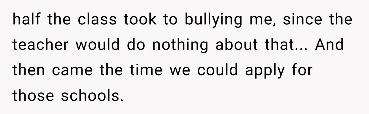 half the class took to bullying me, since the teacher would do nothing about that... And then came the time we could apply for those schools.