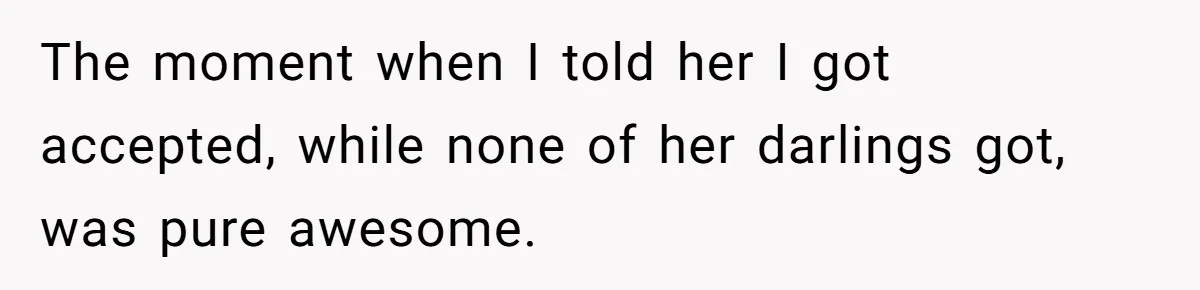 The moment when I told her I got accepted, while none of her darlings got, was pure awesome.