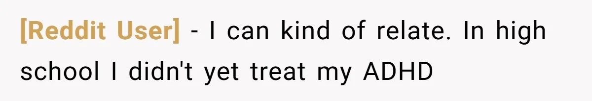 [Reddit User] − I can kind of relate. In high school I didn't yet treat my ADHD