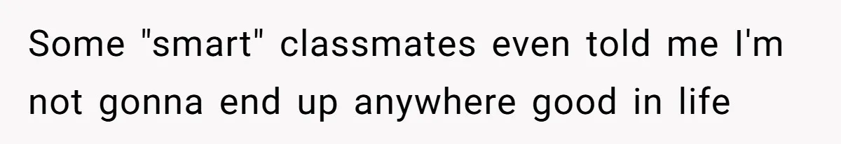 Some "smart" classmates even told me I'm not gonna end up anywhere good in life