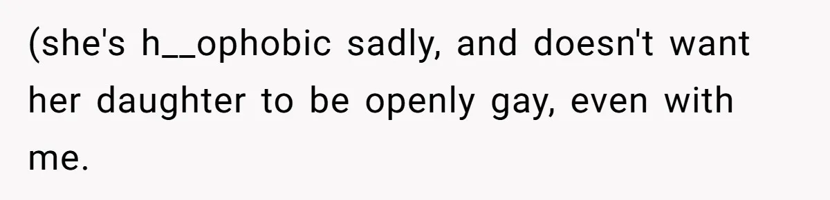 (she's h__ophobic sadly, and doesn't want her daughter to be openly gay, even with me.