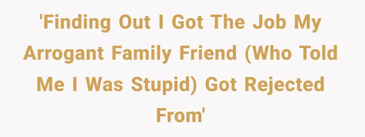 'Finding out I got the job my arrogant family friend (who told me I was stupid) got rejected from'