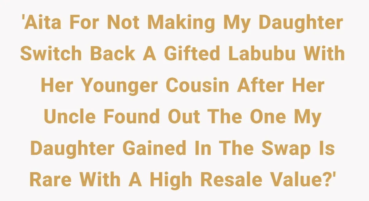'AITA for not making my daughter switch back a gifted Labubu with her younger cousin after her uncle found out the one my daughter gained in the swap is rare...