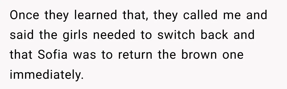 Once they learned that, they called me and said the girls needed to switch back and that Sofia was to return the brown one immediately.