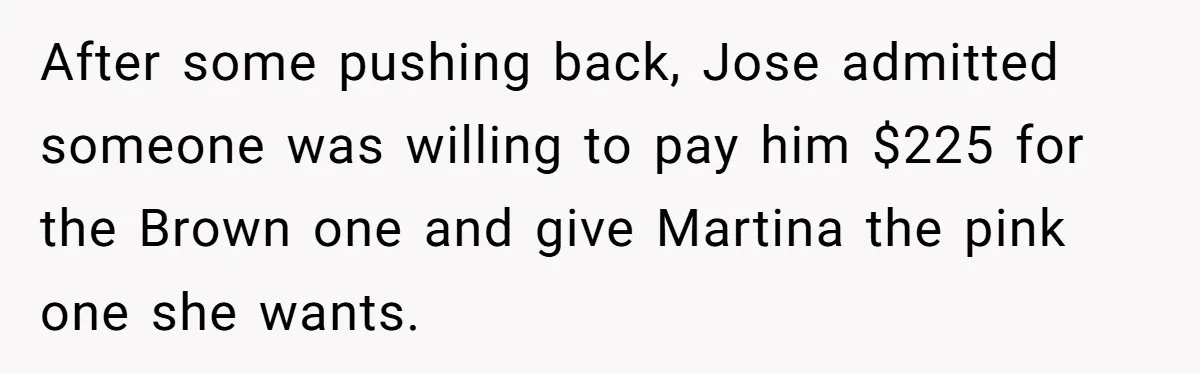 After some pushing back, Jose admitted someone was willing to pay him $225 for the Brown one and give Martina the pink one she wants.