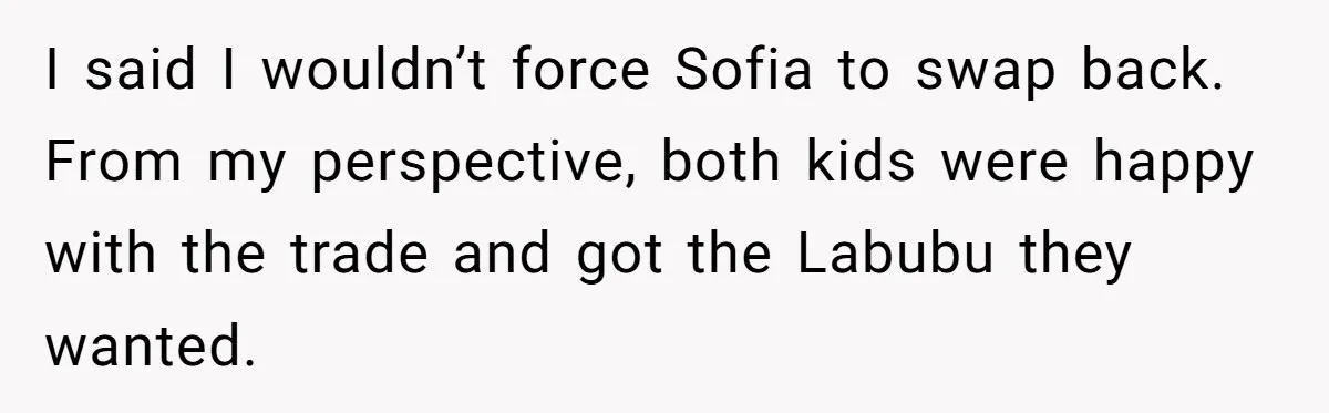 I said I wouldn’t force Sofia to swap back. From my perspective, both kids were happy with the trade and got the Labubu they wanted.