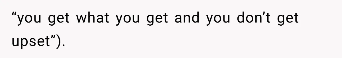 “you get what you get and you don’t get upset”).