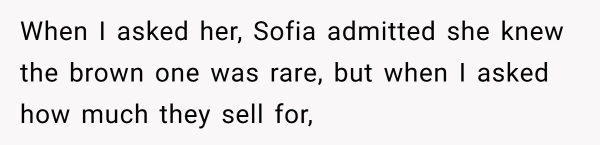 When I asked her, Sofia admitted she knew the brown one was rare, but when I asked how much they sell for,