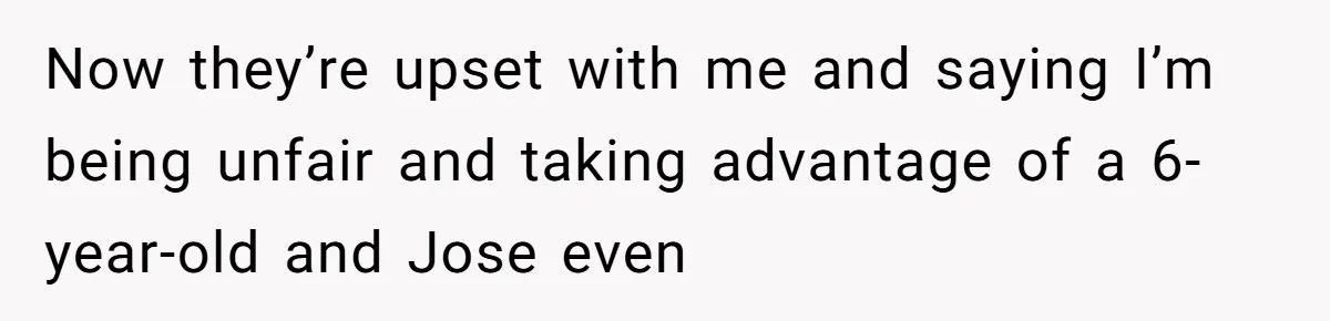 Now they’re upset with me and saying I’m being unfair and taking advantage of a 6-year-old and Jose even