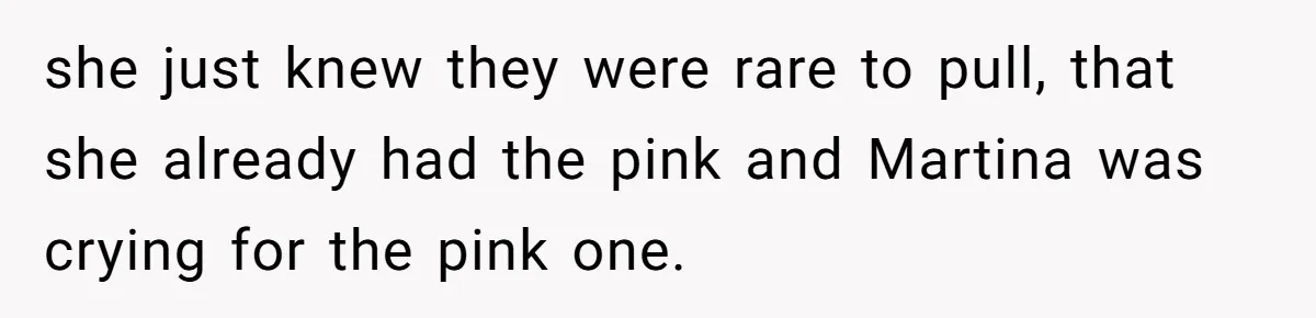 she just knew they were rare to pull, that she already had the pink and Martina was crying for the pink one.