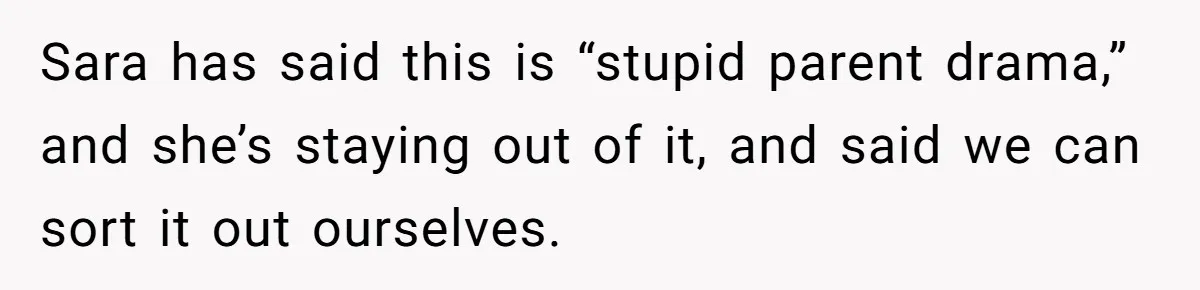 Sara has said this is “stupid parent drama,” and she’s staying out of it, and said we can sort it out ourselves.