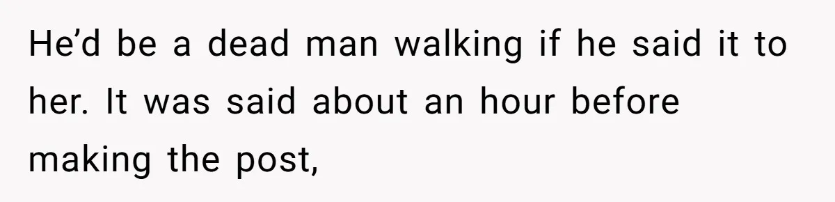 He’d be a dead man walking if he said it to her. It was said about an hour before making the post,