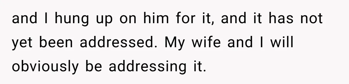 and I hung up on him for it, and it has not yet been addressed. My wife and I will obviously be addressing it.