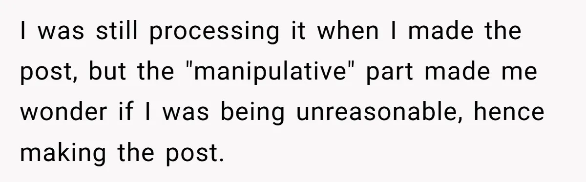 I was still processing it when I made the post, but the "manipulative" part made me wonder if I was being unreasonable, hence making the post.