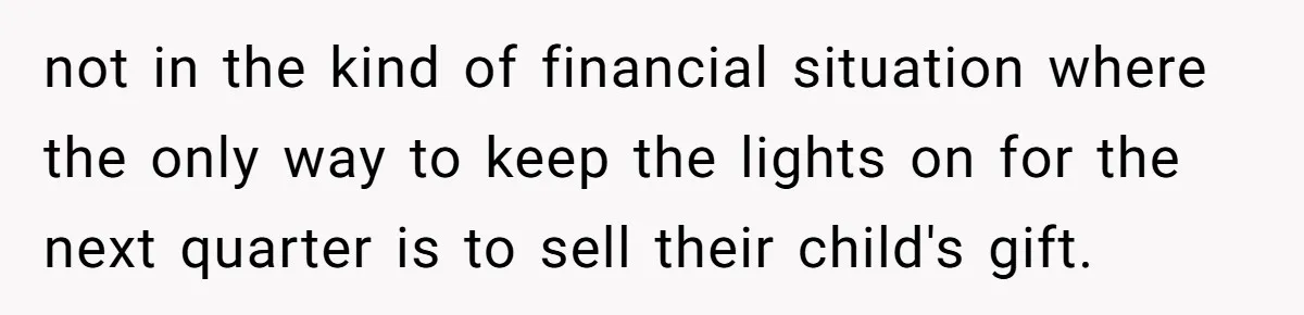 not in the kind of financial situation where the only way to keep the lights on for the next quarter is to sell their child's gift.
