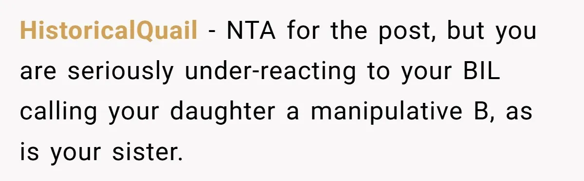 HistoricalQuail − NTA for the post, but you are seriously under-reacting to your BIL calling your daughter a manipulative B, as is your sister.