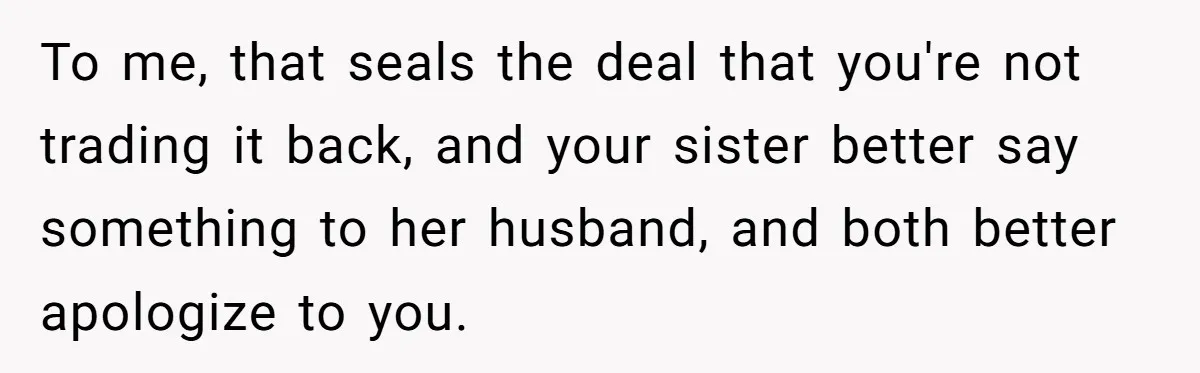 To me, that seals the deal that you're not trading it back, and your sister better say something to her husband, and both better apologize to you.