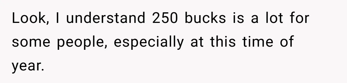 Look, I understand 250 bucks is a lot for some people, especially at this time of year.
