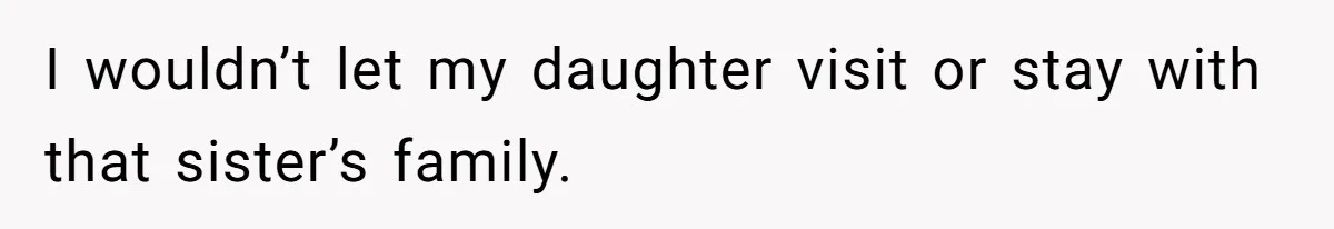 I wouldn’t let my daughter visit or stay with that sister’s family.