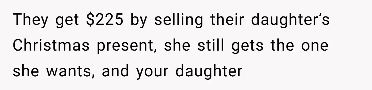 They get $225 by selling their daughter’s Christmas present, she still gets the one she wants, and your daughter