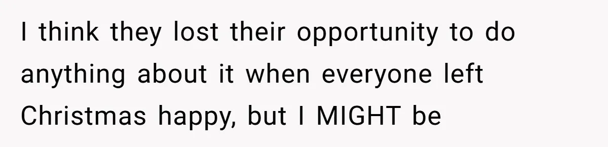 I think they lost their opportunity to do anything about it when everyone left Christmas happy, but I MIGHT be