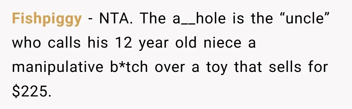 Fishpiggy − NTA. The a__hole is the “uncle” who calls his 12 year old niece a manipulative b*tch over a toy that sells for $225.