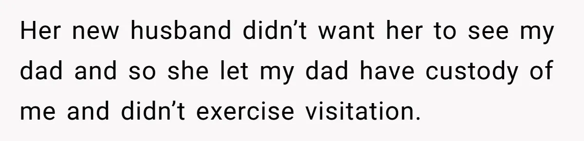 Her new husband didn’t want her to see my dad and so she let my dad have custody of me and didn’t exercise visitation.