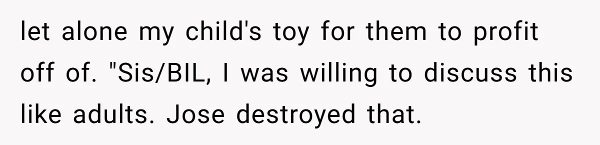 let alone my child's toy for them to profit off of. "Sis/BIL, I was willing to discuss this like adults. Jose destroyed that.