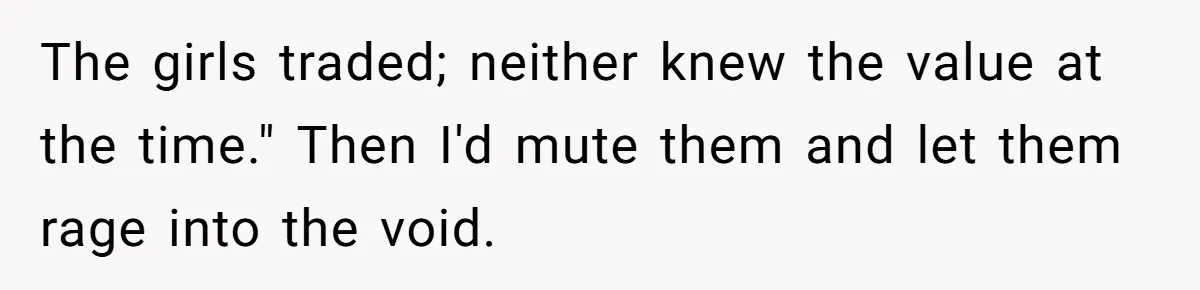 The girls traded; neither knew the value at the time." Then I'd mute them and let them rage into the void.