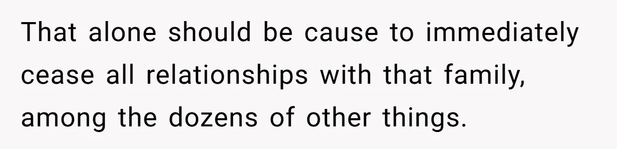 That alone should be cause to immediately cease all relationships with that family, among the dozens of other things.