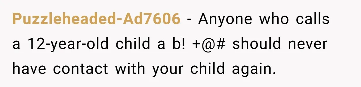 Puzzleheaded-Ad7606 − Anyone who calls a 12-year-old child a b! +@# should never have contact with your child again.