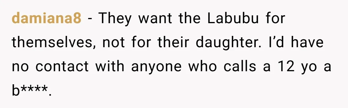 damiana8 − They want the Labubu for themselves, not for their daughter. I’d have no contact with anyone who calls a 12 yo a b****.