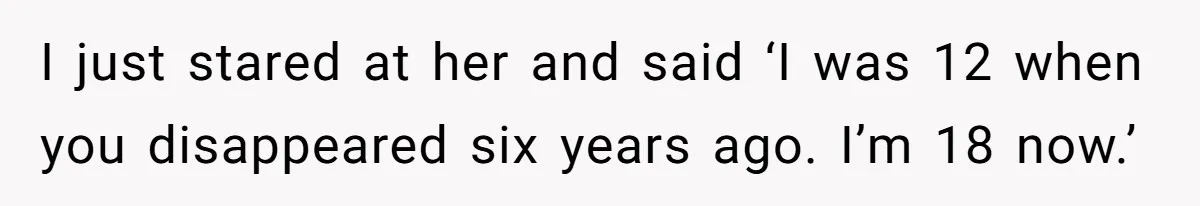 I just stared at her and said ‘I was 12 when you disappeared six years ago. I’m 18 now.’