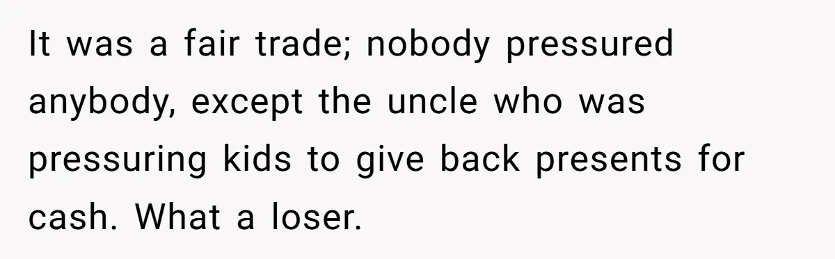 It was a fair trade; nobody pressured anybody, except the uncle who was pressuring kids to give back presents for cash. What a loser.
