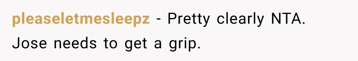 pleaseletmesleepz − Pretty clearly NTA. Jose needs to get a grip.