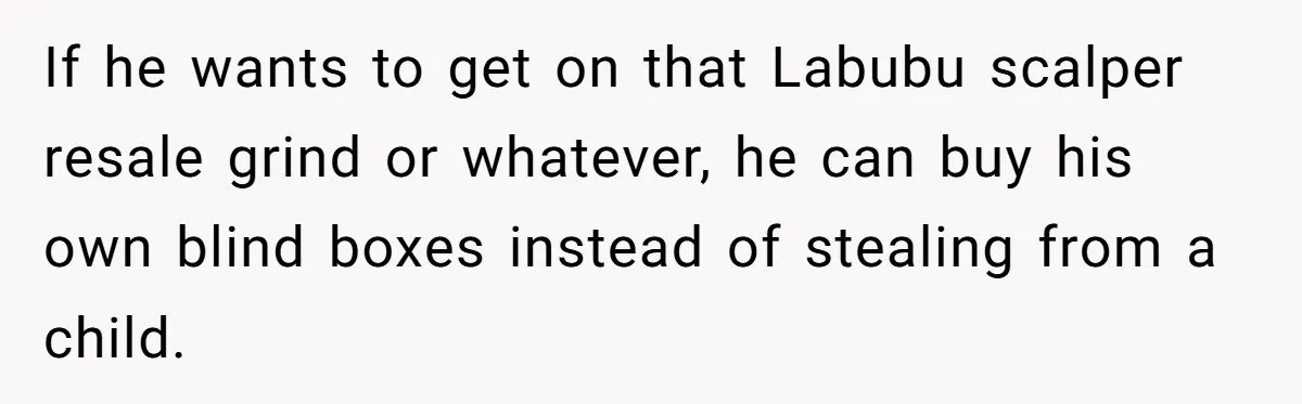 If he wants to get on that Labubu scalper resale grind or whatever, he can buy his own blind boxes instead of stealing from a child.