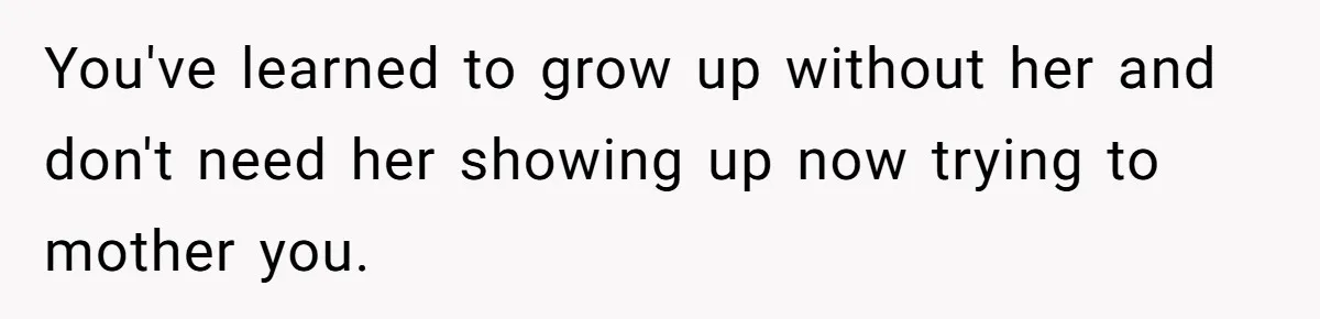 You've learned to grow up without her and don't need her showing up now trying to mother you.
