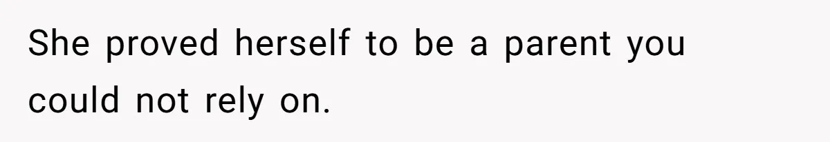 She proved herself to be a parent you could not rely on.