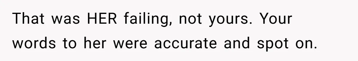 That was HER failing, not yours. Your words to her were accurate and spot on.