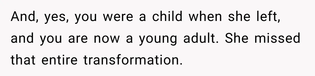 And, yes, you were a child when she left, and you are now a young adult. She missed that entire transformation.