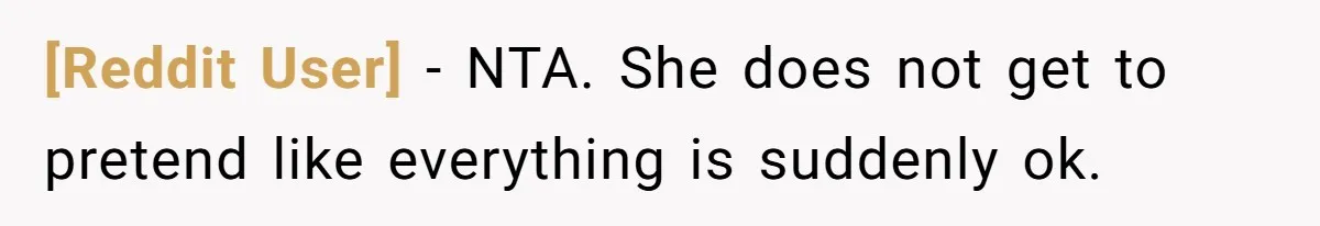 [Reddit User] − NTA. She does not get to pretend like everything is suddenly ok.