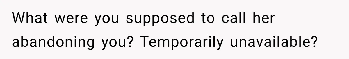 What were you supposed to call her abandoning you? Temporarily unavailable?