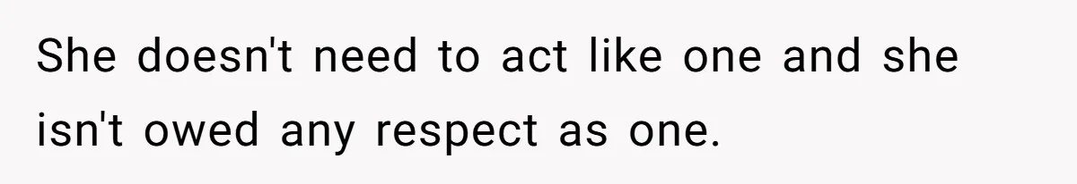 She doesn't need to act like one and she isn't owed any respect as one.