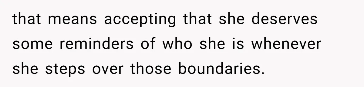 that means accepting that she deserves some reminders of who she is whenever she steps over those boundaries.