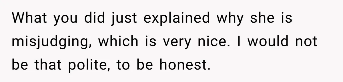 What you did just explained why she is misjudging, which is very nice. I would not be that polite, to be honest.