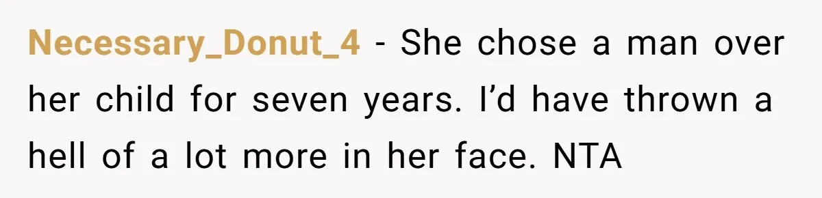 Necessary_Donut_4 − She chose a man over her child for seven years. I’d have thrown a hell of a lot more in her face. NTA