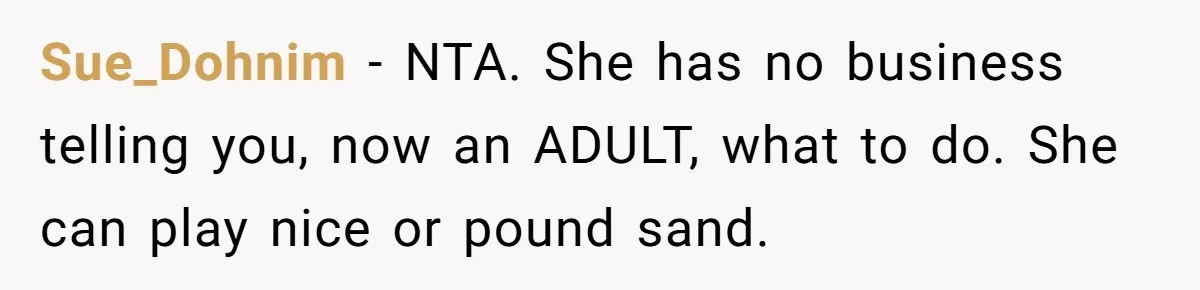 Sue_Dohnim − NTA. She has no business telling you, now an ADULT, what to do. She can play nice or pound sand.