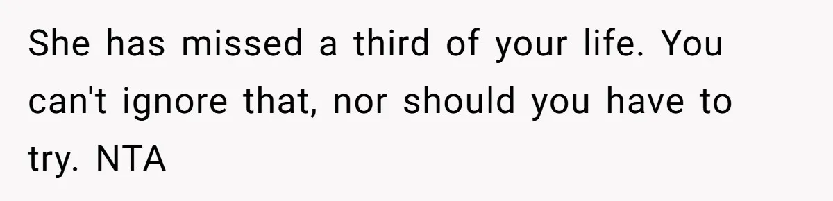 She has missed a third of your life. You can't ignore that, nor should you have to try. NTA